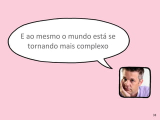 E	
  ao	
  mesmo	
  o	
  mundo	
  está	
  se	
  
tornando	
  mais	
  complexo
33
 
