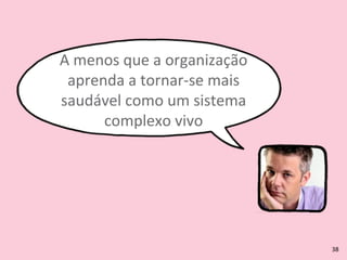 A	
  menos	
  que	
  a	
  organização	
  
aprenda	
  a	
  tornar-­‐se	
  mais	
  
saudável	
  como	
  um	
  sistema	
  
complexo	
  vivo
38
 