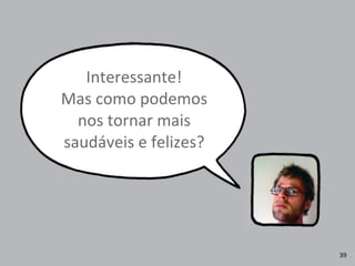 Interessante!
Mas	
  como	
  podemos	
  
nos	
  tornar	
  mais	
  
saudáveis	
  e	
  felizes?
39
 