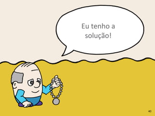Eu	
  tenho	
  a	
  
solução!
40
 