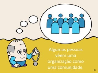 Algumas	
  pessoas	
  
vêem	
  uma	
  
organização	
  como	
  
uma	
  comunidade. 41
 