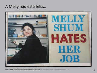 A	
  Melly	
  não	
  está	
  feliz...
h4p://www.ﬂickr.com/photos/bertwerk/623288901/	
  ©	
  2007	
  Bert	
  Werk,	
  CreaRve	
  Commons	
  3.0 5
 