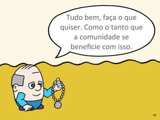 Tudo	
  bem,	
  faça	
  o	
  que	
  
quiser.	
  Como	
  o	
  tanto	
  que	
  
a	
  comunidade	
  se	
  
beneﬁcie	
  com	
  isso.
43
 