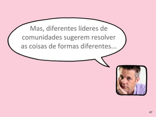 Mas,	
  diferentes	
  líderes	
  de	
  
comunidades	
  sugerem	
  resolver	
  
as	
  coisas	
  de	
  formas	
  diferentes...
47
 