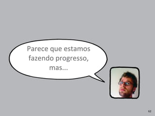 Parece	
  que	
  estamos	
  
fazendo	
  progresso,	
  
mas...
62
 