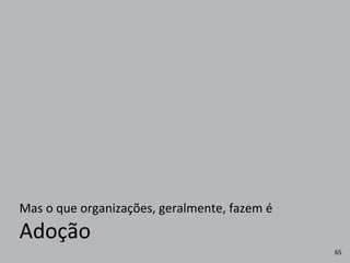 Adoção
Mas	
  o	
  que	
  organizações,	
  geralmente,	
  fazem	
  é
65
 