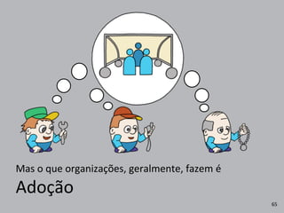 Adoção
Mas	
  o	
  que	
  organizações,	
  geralmente,	
  fazem	
  é
65
 