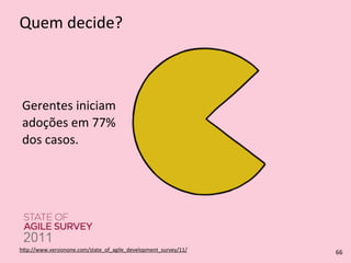 Quem	
  decide?
h4p://www.versionone.com/state_of_agile_development_survey/11/	
  
Gerentes	
  iniciam	
  
adoções	
  em	
  77%	
  
dos	
  casos.
66
 