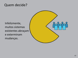 Quem	
  decide?
Infelizmente,	
  
muitos	
  sistemas	
  
existentes	
  abraçam	
  
e	
  exterminam	
  	
  
mudanças.
67
 