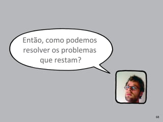 Então,	
  como	
  podemos	
  
resolver	
  os	
  problemas
	
  que	
  restam?
68
 