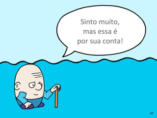 Sinto	
  muito,	
  
mas	
  essa	
  é	
  
por	
  sua	
  conta!
69
 