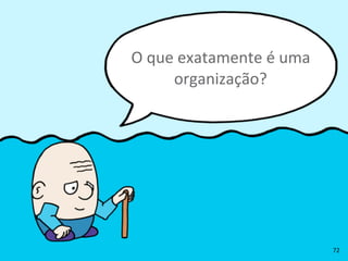 O	
  que	
  exatamente	
  é	
  uma	
  
organização?
72
 
