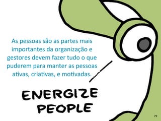 As	
  pessoas	
  são	
  as	
  partes	
  mais	
  
importantes	
  da	
  organização	
  e	
  
gestores	
  devem	
  fazer	
  tudo	
  o	
  que	
  
puderem	
  para	
  manter	
  as	
  pessoas	
  
aRvas,	
  criaRvas,	
  e	
  moRvadas.
79
 