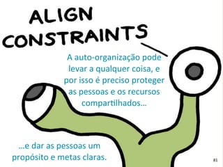 A	
  auto-­‐organização	
  pode	
  
levar	
  a	
  qualquer	
  coisa,	
  e	
  
por	
  isso	
  é	
  preciso	
  proteger	
  
as	
  pessoas	
  e	
  os	
  recursos	
  
comparRlhados…
…e	
  dar	
  as	
  pessoas	
  um	
  
propósito	
  e	
  metas	
  claras. 81
 