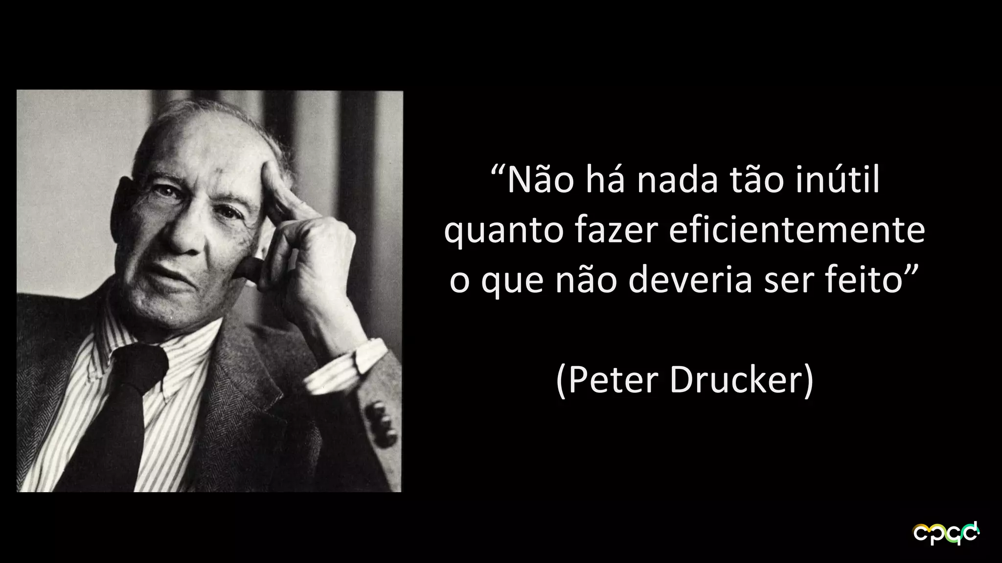 “Não há nada tão inútil
quanto fazer eficientemente
o que não deveria ser feito”
(Peter Drucker)
 