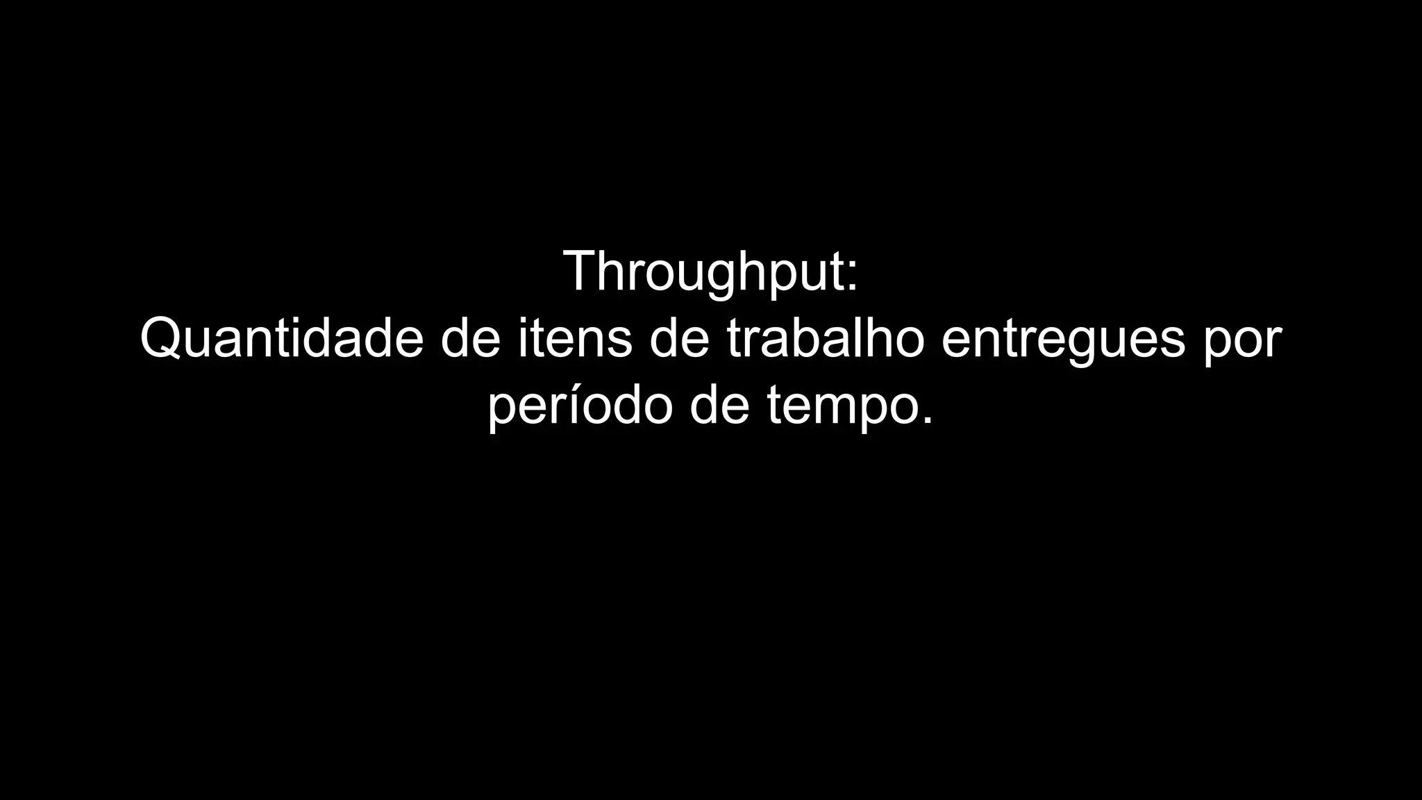 Throughput:
Quantidade de itens de trabalho entregues por
período de tempo.
 