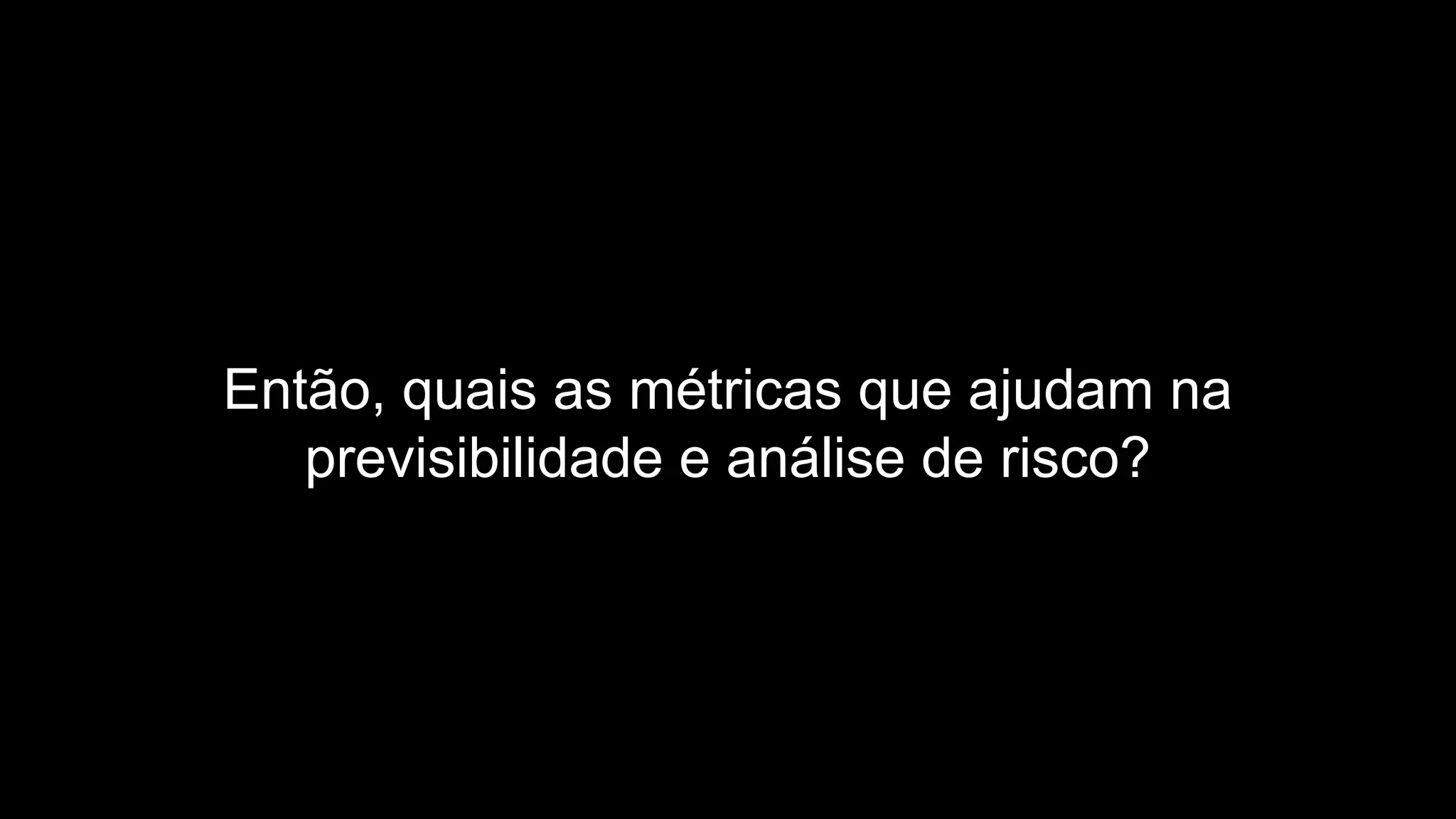 Então, quais as métricas que ajudam na
previsibilidade e análise de risco?
 