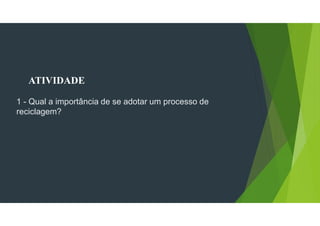 ATIVIDADE
1 - Qual a importância de se adotar um processo de
reciclagem?
 