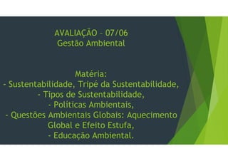 AVALIAÇÃO – 07/06
Gestão Ambiental
Matéria:
- Sustentabilidade, Tripé da Sustentabilidade,
- Tipos de Sustentabilidade,
- Políticas Ambientais,
- Questões Ambientais Globais: Aquecimento
Global e Efeito Estufa,
- Educação Ambiental.
 