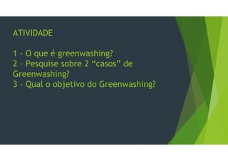 ATIVIDADE
1 - O que é greenwashing?
2 – Pesquise sobre 2 “casos” de
Greenwashing?
3 – Qual o objetivo do Greenwashing?
 