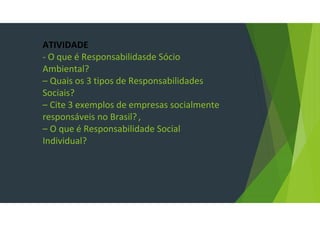 ATIVIDADE
- O que é Responsabilidasde Sócio
Ambiental?
– Quais os 3 tipos de Responsabilidades
Sociais?
– Cite 3 exemplos de empresas socialmente
responsáveis no Brasil?,
– O que é Responsabilidade Social
Individual?
 