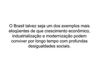 O Brasil talvez seja um dos exemplos mais
eloqüentes de que crescimento econômico,
industrialização e modernização podem
conviver por longo tempo com profundas
desigualdades sociais.
 