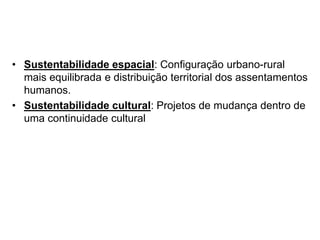 • Sustentabilidade espacial: Configuração urbano-rural
mais equilibrada e distribuição territorial dos assentamentos
humanos.
• Sustentabilidade cultural: Projetos de mudança dentro de
uma continuidade cultural
 