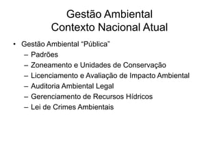 Gestão Ambiental
Contexto Nacional Atual
• Gestão Ambiental “Pública”
– Padrões
– Zoneamento e Unidades de Conservação
– Licenciamento e Avaliação de Impacto Ambiental
– Auditoria Ambiental Legal
– Gerenciamento de Recursos Hídricos
– Lei de Crimes Ambientais
 