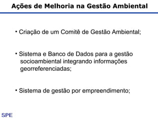 Ações de Melhoria na Gestão AmbientalAções de Melhoria na Gestão Ambiental
• Criação de um Comitê de Gestão Ambiental;
• Sistema e Banco de Dados para a gestão
socioambiental integrando informações
georreferenciadas;
• Sistema de gestão por empreendimento;
 