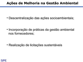 Ações de Melhoria na Gestão AmbientalAções de Melhoria na Gestão Ambiental
• Descentralização das ações socioambientais;
• Incorporação de práticas da gestão ambiental
nos fornecedores;
• Realização de licitações sustentáveis
 