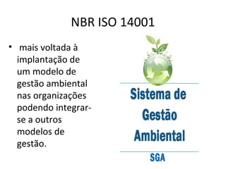 NBR ISO 14001 
• mais voltada à 
implantação de 
um modelo de 
gestão ambiental 
nas organizações 
podendo integrar-se 
a outros 
modelos de 
gestão. 
 