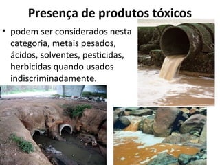 Presença de produtos tóxicos 
• podem ser considerados nesta 
categoria, metais pesados, 
ácidos, solventes, pesticidas, 
herbicidas quando usados 
indiscriminadamente. 
 