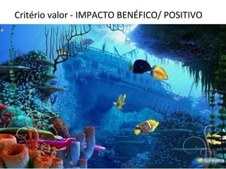 Critério valor - IMPACTO BENÉFICO/ POSITIVO 
 