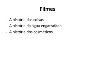 Filmes
- A história das coisas
- A história da água engarrafada
- A história dos cosméticos
 