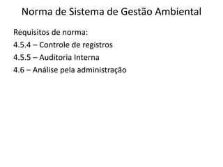 Norma de Sistema de Gestão Ambiental
Requisitos de norma:
4.5.4 – Controle de registros
4.5.5 – Auditoria Interna
4.6 – Análise pela administração
 