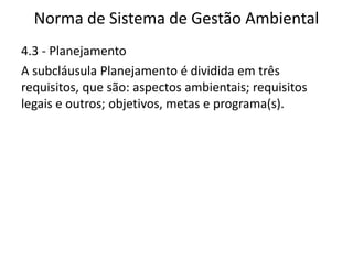 Norma de Sistema de Gestão Ambiental
4.3 - Planejamento
A subcláusula Planejamento é dividida em três
requisitos, que são: aspectos ambientais; requisitos
legais e outros; objetivos, metas e programa(s).
 