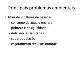 Principais problemas ambientais
• Mais de 7 bilhões de pessoas:
- consumo de água e energia
- pobreza e desigualdade
- deficiências sanitárias
- superpopulação
- esgotamento recursos naturais
 