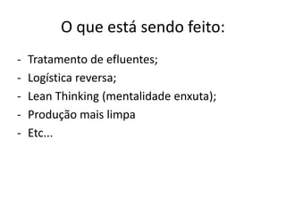 O que está sendo feito:
- Tratamento de efluentes;
- Logística reversa;
- Lean Thinking (mentalidade enxuta);
- Produção mais limpa
- Etc...
 