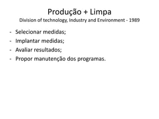 Produção + Limpa
Division of technology, Industry and Environment - 1989
- Selecionar medidas;
- Implantar medidas;
- Avaliar resultados;
- Propor manutenção dos programas.
 