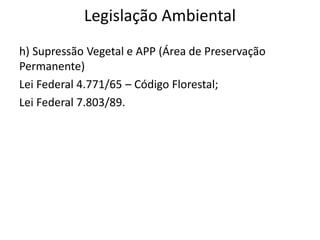 Legislação Ambiental
h) Supressão Vegetal e APP (Área de Preservação
Permanente)
Lei Federal 4.771/65 – Código Florestal;
Lei Federal 7.803/89.
 