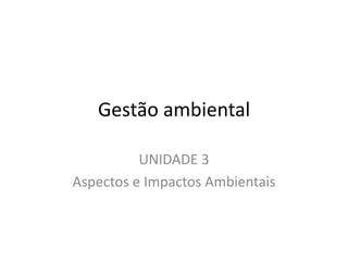 Gestão ambiental
UNIDADE 3
Aspectos e Impactos Ambientais
 