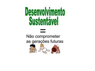 =
Não comprometer
as gerações futuras
 