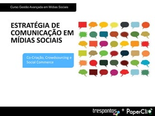Curso Gestão Avançada em Mídias Sociais




ESTRATÉGIA DE
COMUNICAÇÃO EM
MÍDIAS SOCIAIS

          Co-Criação, Crowdsourcing e
          Social Commerce




                                          +
 