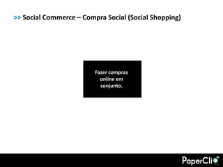 >> Social Commerce – Compra Social (Social Shopping)




                         Fazer compras
                           online em
                           conjunto.
 