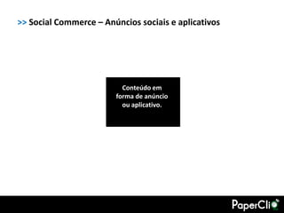 >> Social Commerce – Anúncios sociais e aplicativos




                          Conteúdo em
                        forma de anúncio
                          ou aplicativo.
 
