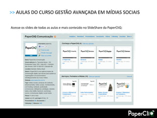 >> AULAS DO CURSO GESTÃO AVANÇADA EM MÍDIAS SOCIAIS

Acesse os slides de todas as aulas e mais conteúdo no SlideShare da PaperCliQ:
 