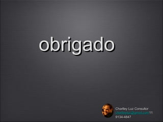 obrigado


       Charlley Luz Consultor
       charlleyluz@gmail.com11
       9134-4847
 