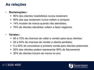 As relações

  • Reclamações::
      95% dos clientes insatisfeitos nunca reclamam;
      90% dos que reclamam nunca voltam a comprar;
      14% mudam de marca quando não atendidos;
      70% de clientes atendidos voltam a fazer negócios.

  • Vendas::
      60 a 70% de chances de voltar a vender para seus clientes;
      20 a 40% de chances de vender a cliente perdidos;
      5 a 20% de concretizar a primeira venda para clientes potenciais
      20% dos clientes podem representar 80% do faturamento
      30% de clientes trocam de marca no ano



(47) 3026 4950
 