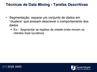 Técnicas de Data Mining - Tarefas Descritivas


  • Segmentação: separar um conjunto de dados em
    “clusters” que possam descrever o comportamento dos
    dados
       Ex.: Segmentar as regiões da cidade onde moram os
        clientes mais lucrativos




(47) 3026 4950
 