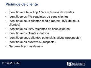 Pirâmide de cliente

  • Identifique a fatia Top 1 % em termos de vendas
  • Identifique os 4% seguintes de seus clientes
  • Identifique seus clientes médio (aprox. 15% de seus
    clientes)
  • Identifique os 80% restantes de seus clientes
  • Identifique os clientes inativos
  • Identifique seus clientes potenciais ativos (prospects)
  • Identifique os prováveis (suspects)
  • Na base ficam os demais




(47) 3026 4950
 